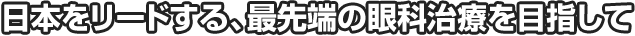 日本をリードする最先端の眼科治療を目指して